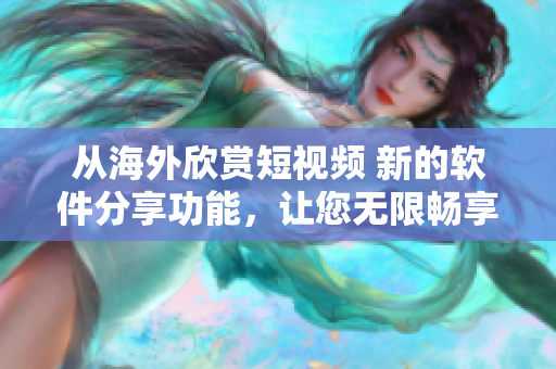 从海外欣赏短视频 新的软件分享功能，让您无限畅享