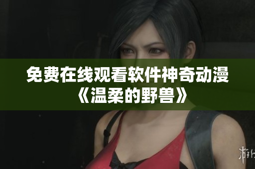 免费在线观看软件神奇动漫《温柔的野兽》