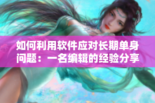 如何利用软件应对长期单身问题：一名编辑的经验分享