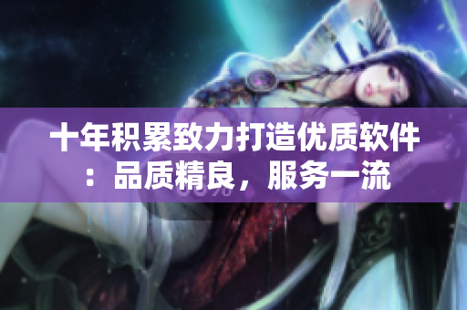 十年积累致力打造优质软件：品质精良，服务一流