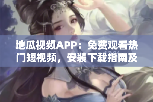 地瓜视频APP：免费观看热门短视频，安装下载指南及使用技巧