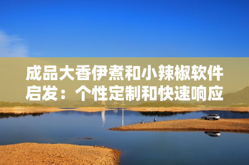 成品大香伊煮和小辣椒软件启发：个性定制和快速响应共振