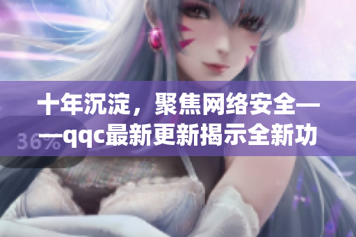 十年沉淀，聚焦网络安全——qqc最新更新揭示全新功能