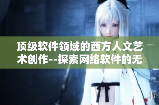 顶级软件领域的西方人文艺术创作--探索网络软件的无限可能