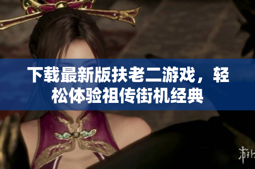 下载最新版扶老二游戏，轻松体验祖传街机经典