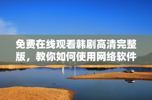 免费在线观看韩剧高清完整版，教你如何使用网络软件快速流畅观看