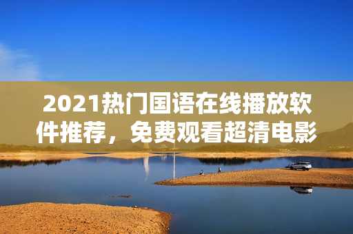 2021热门国语在线播放软件推荐，免费观看超清电影、电视剧