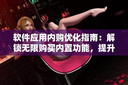 软件应用内购优化指南：解锁无限购买内置功能，提升用户付费率