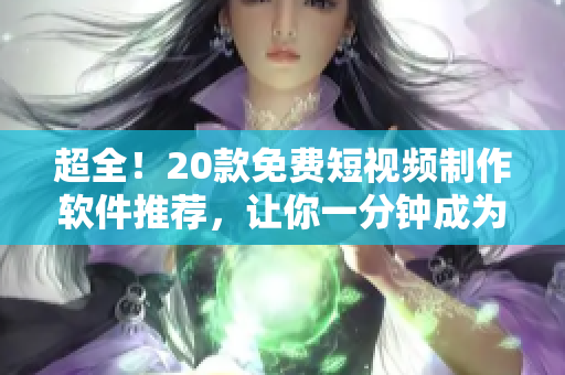 超全！20款免费短视频制作软件推荐，让你一分钟成为高级剪辑大师！