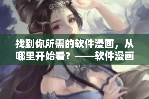 找到你所需的软件漫画，从哪里开始看？——软件漫画观看指南