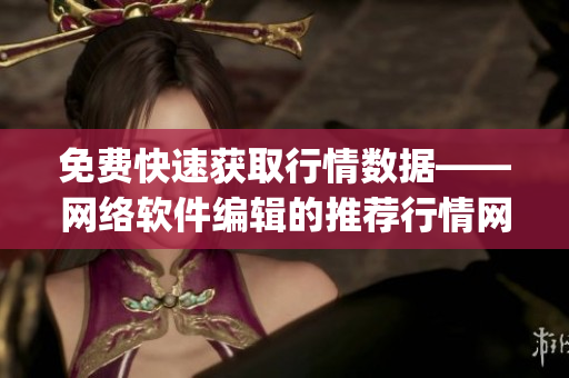 免费快速获取行情数据——网络软件编辑的推荐行情网站app