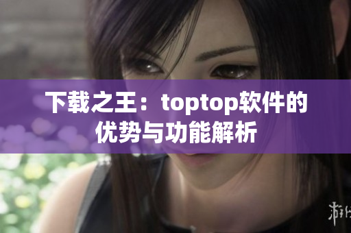 下载之王：toptop软件的优势与功能解析