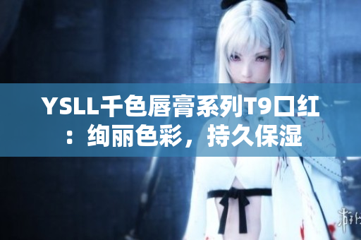 YSLL千色唇膏系列T9口红：绚丽色彩，持久保湿