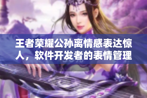 王者荣耀公孙离情感表达惊人，软件开发者的表情管理秘籍揭秘