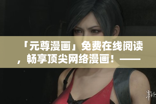 「元尊漫画」免费在线阅读，畅享顶尖网络漫画！——六漫软件推荐