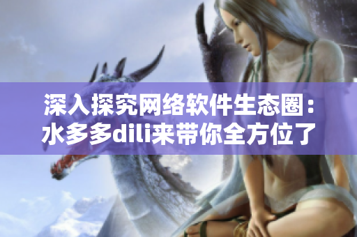 深入探究网络软件生态圈：水多多dili来带你全方位了解