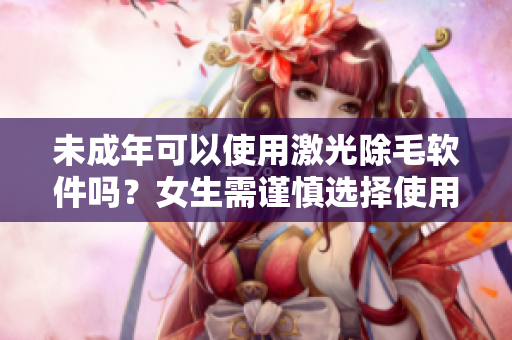 未成年可以使用激光除毛软件吗？女生需谨慎选择使用权限。