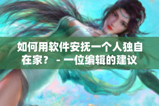 如何用软件安抚一个人独自在家？ - 一位编辑的建议