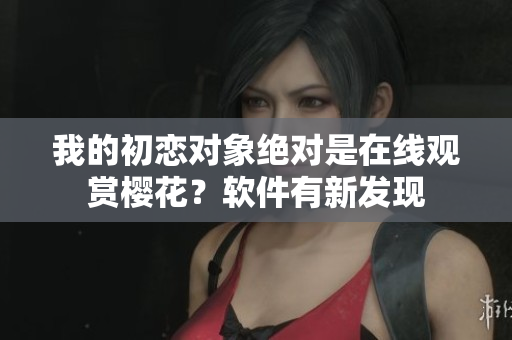 我的初恋对象绝对是在线观赏樱花？软件有新发现