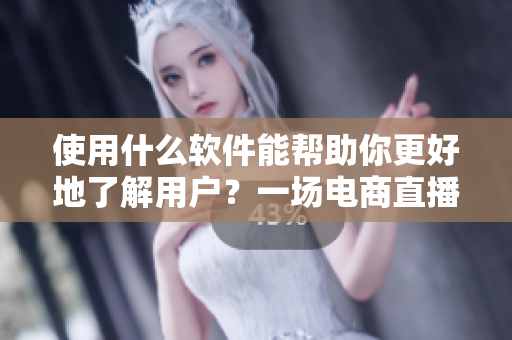 使用什么软件能帮助你更好地了解用户？一场电商直播的数据实践
