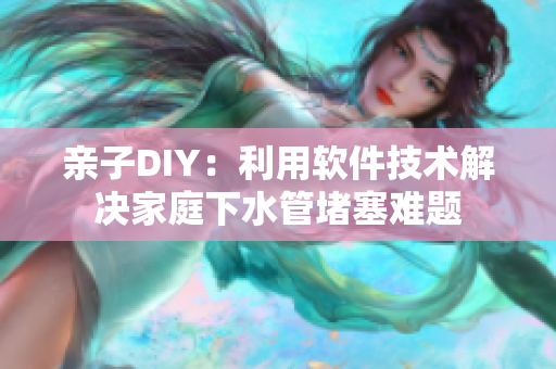 亲子DIY：利用软件技术解决家庭下水管堵塞难题
