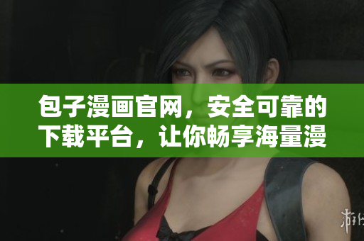 包子漫画官网，安全可靠的下载平台，让你畅享海量漫画资源！