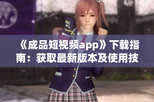 《成品短视频app》下载指南：获取最新版本及使用技巧