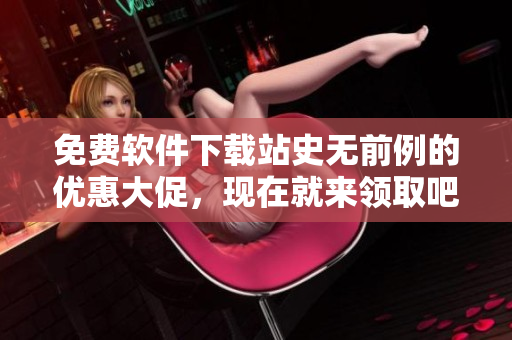 免费软件下载站史无前例的优惠大促，现在就来领取吧！