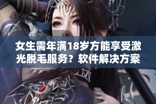 女生需年满18岁方能享受激光脱毛服务？软件解决方案如何？