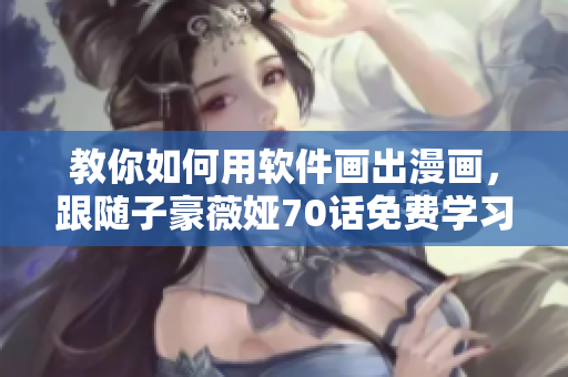 教你如何用软件画出漫画，跟随子豪薇娅70话免费学习！