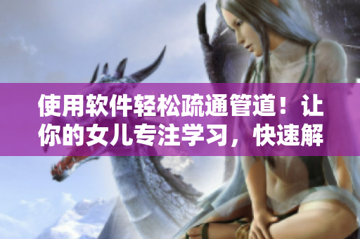 使用软件轻松疏通管道！让你的女儿专注学习，快速解决下水道问题