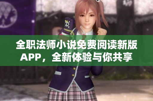 全职法师小说免费阅读新版APP，全新体验与你共享