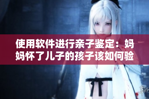 使用软件进行亲子鉴定：妈妈怀了儿子的孩子该如何验证亲子关系？