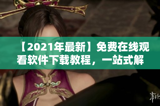 【2021年最新】免费在线观看软件下载教程，一站式解决软件使用难题