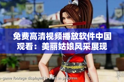 免费高清视频播放软件中国观看：美丽姑娘风采展现