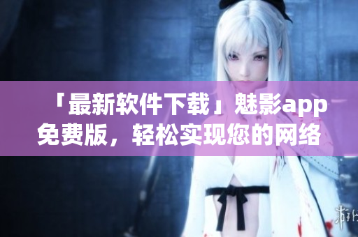 「最新软件下载」魅影app免费版，轻松实现您的网络隐私保护！