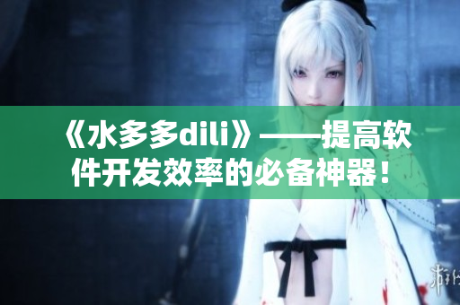 《水多多dili》——提高软件开发效率的必备神器！