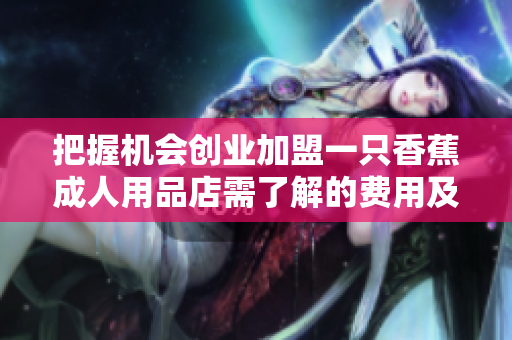 把握机会创业加盟一只香蕉成人用品店需了解的费用及细节