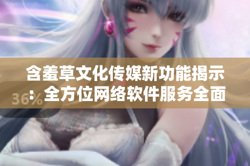 含羞草文化传媒新功能揭示：全方位网络软件服务全面升级