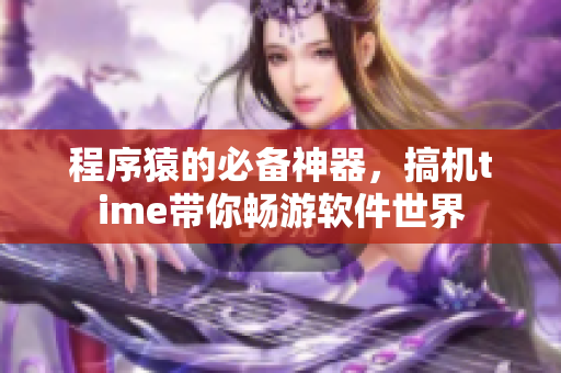 程序猿的必备神器，搞机time带你畅游软件世界