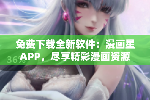 免费下载全新软件：漫画星APP，尽享精彩漫画资源