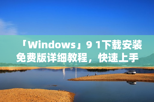 「Windows」9 1下载安装免费版详细教程，快速上手新版系统