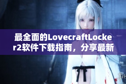 最全面的LovecraftLocker2软件下载指南，分享最新版下载地址与安装教程