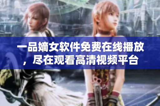 一品嫡女软件免费在线播放，尽在观看高清视频平台
