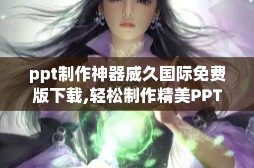 ppt制作神器威久国际免费版下载,轻松制作精美PPT
