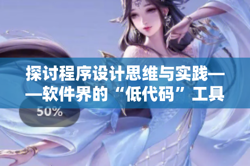 探讨程序设计思维与实践——软件界的“低代码”工具你了解多少？