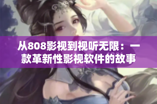 从808影视到视听无限：一款革新性影视软件的故事