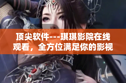 顶尖软件---琪琪影院在线观看，全方位满足你的影视需求!