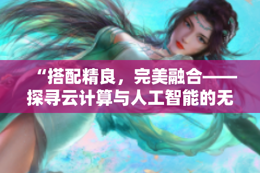 “搭配精良，完美融合——探寻云计算与人工智能的无缝结合之道”