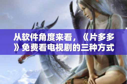 从软件角度来看，《片多多》免费看电视剧的三种方式